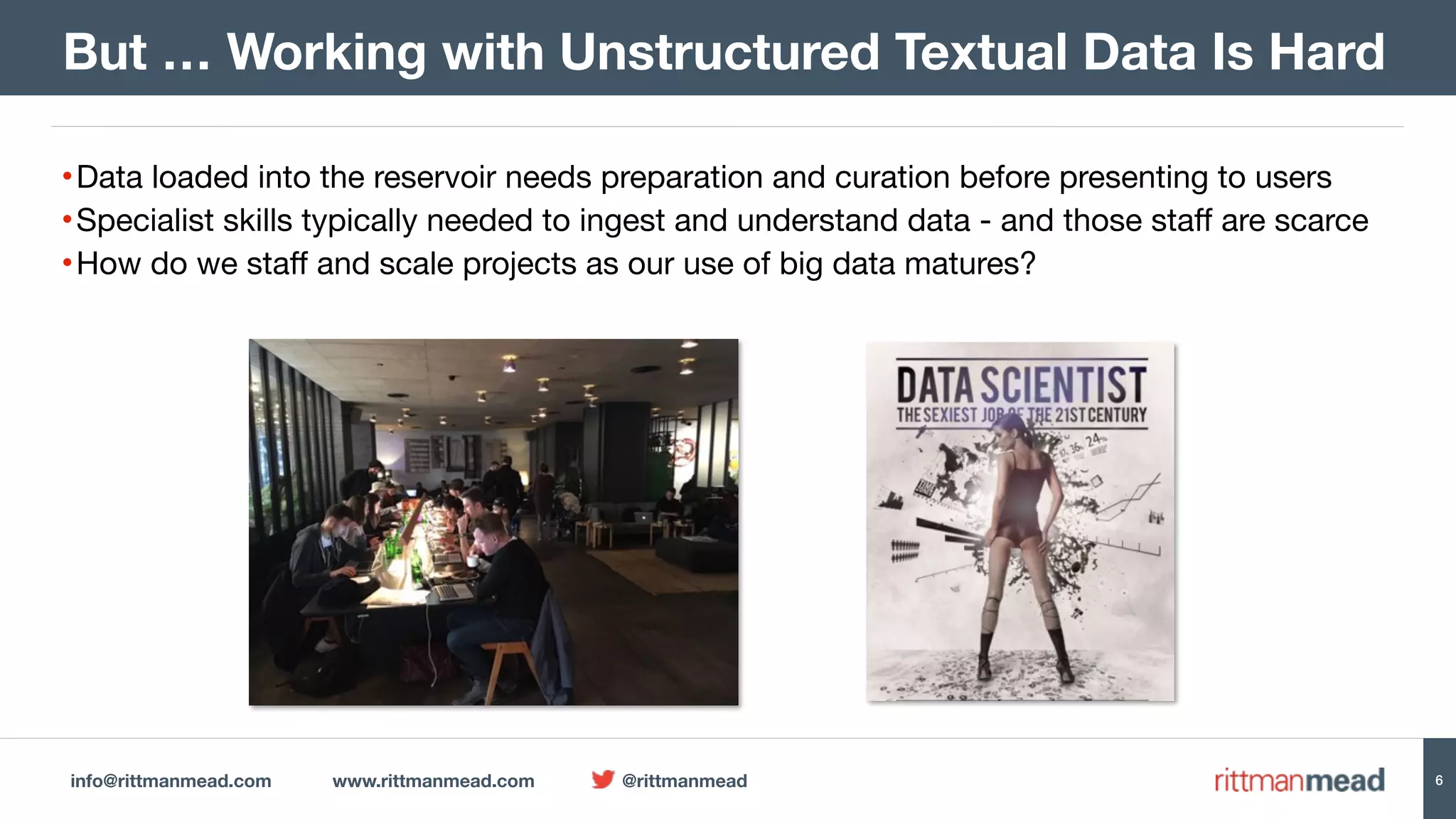 info@rittmanmead.com www.rittmanmead.com @rittmanmead 6
•Data loaded into the reservoir needs preparation and curation before presenting to users

•Specialist skills typically needed to ingest and understand data - and those staff are scarce

•How do we staff and scale projects as our use of big data matures?
But … Working with Unstructured Textual Data Is Hard
 