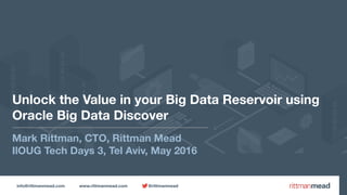 info@rittmanmead.com www.rittmanmead.com @rittmanmead
Unlock the Value in your Big Data Reservoir using
Oracle Big Data Discover
Mark Rittman, CTO, Rittman Mead
IlOUG Tech Days 3, Tel Aviv, May 2016
 