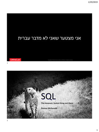 1/29/2019
1
Copyright © 2018, Oracle and/or its affiliates. All rights reserved.
‫עברית‬ ‫מדבר‬ ‫לא‬ ‫שאני‬ ‫מצטער‬ ‫אני‬
Copyright © 2017, Oracle and/or its affiliates. All rights reserved.
SQLThe meanest, fastest thing out there
Connor McDonald
2
1
2
 