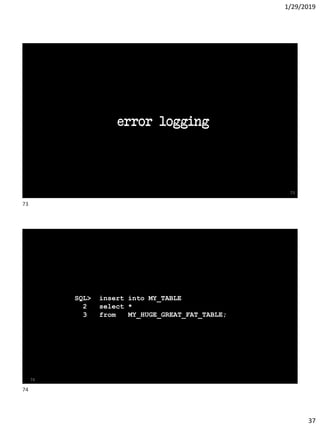 1/29/2019
37
error logging
73
SQL> insert into MY_TABLE
2 select *
3 from MY_HUGE_GREAT_FAT_TABLE;
74
MY_HUGE_GREAT_FAT_TABLE;
73
74
 
