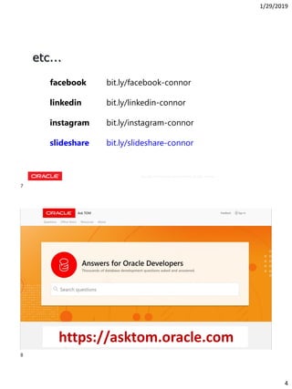 1/29/2019
4
Copyright © 2018, Oracle and/or its affiliates. All rights reserved.
etc...
facebook bit.ly/facebook-connor
linkedin bit.ly/linkedin-connor
instagram bit.ly/instagram-connor
slideshare bit.ly/slideshare-connor
Copyright © 2018, Oracle and/or its affiliates. All rights reserved. |Copyright © 2018, Oracle and/or its affiliates. All rights reserved. |
https://asktom.oracle.com
7
8
 