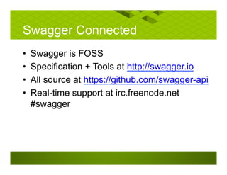 Swagger Connected
• Swagger is FOSS
• Specification + Tools at http://swagger.io
• All source at https://github.com/swagger-api
• Real-time support at irc.freenode.net
#swagger