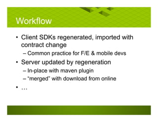 Workflow
• Client SDKs regenerated, imported with
contract change
– Common practice for F/E & mobile devs
• Server updated by regeneration
– In-place with maven plugin
– “merged” with download from online
• …