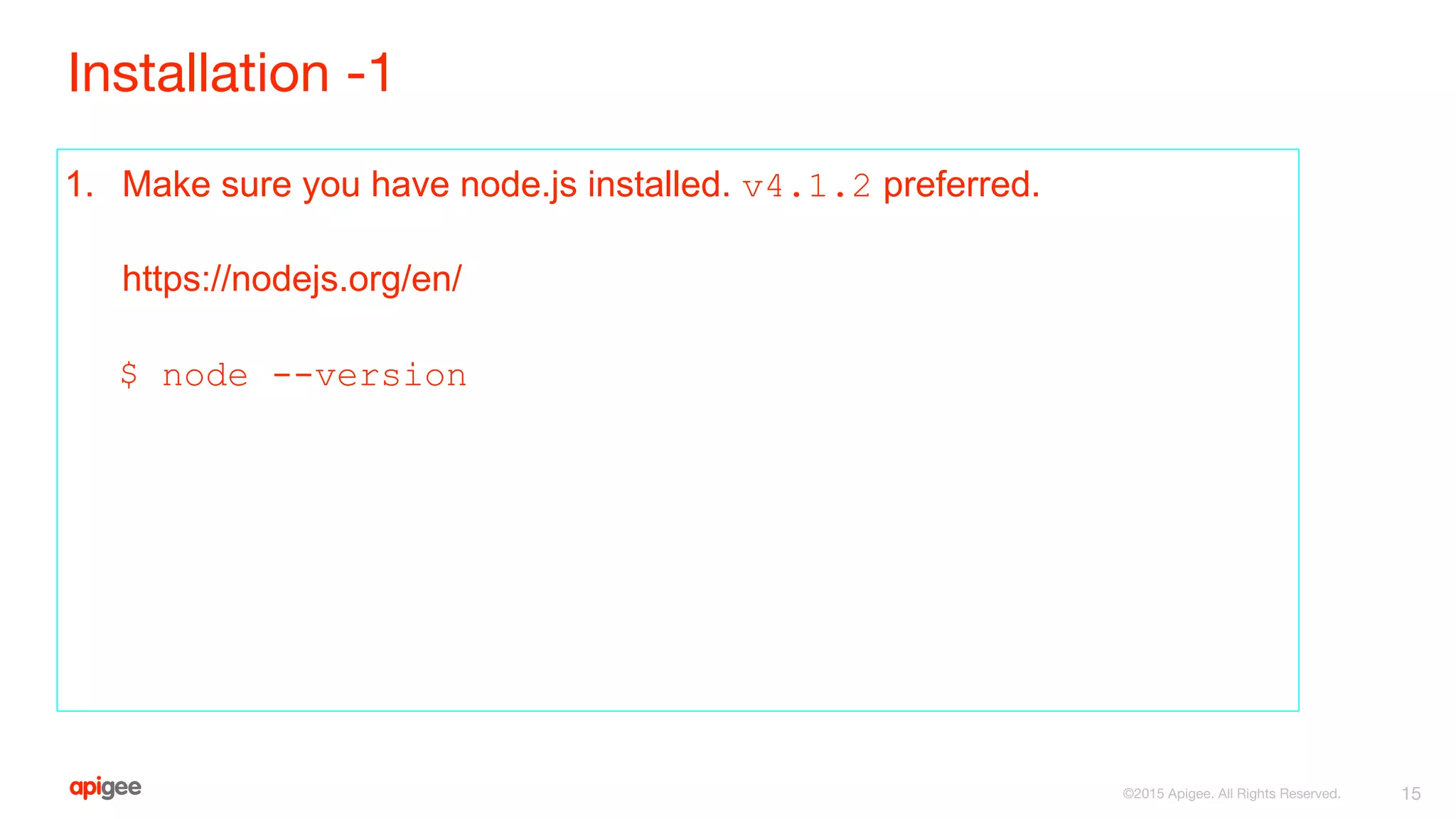 Installation -1
1. Make sure you have node.js installed. v4.1.2 preferred.
https://nodejs.org/en/
$ node --version
15©2015 Apigee. All Rights Reserved.
 