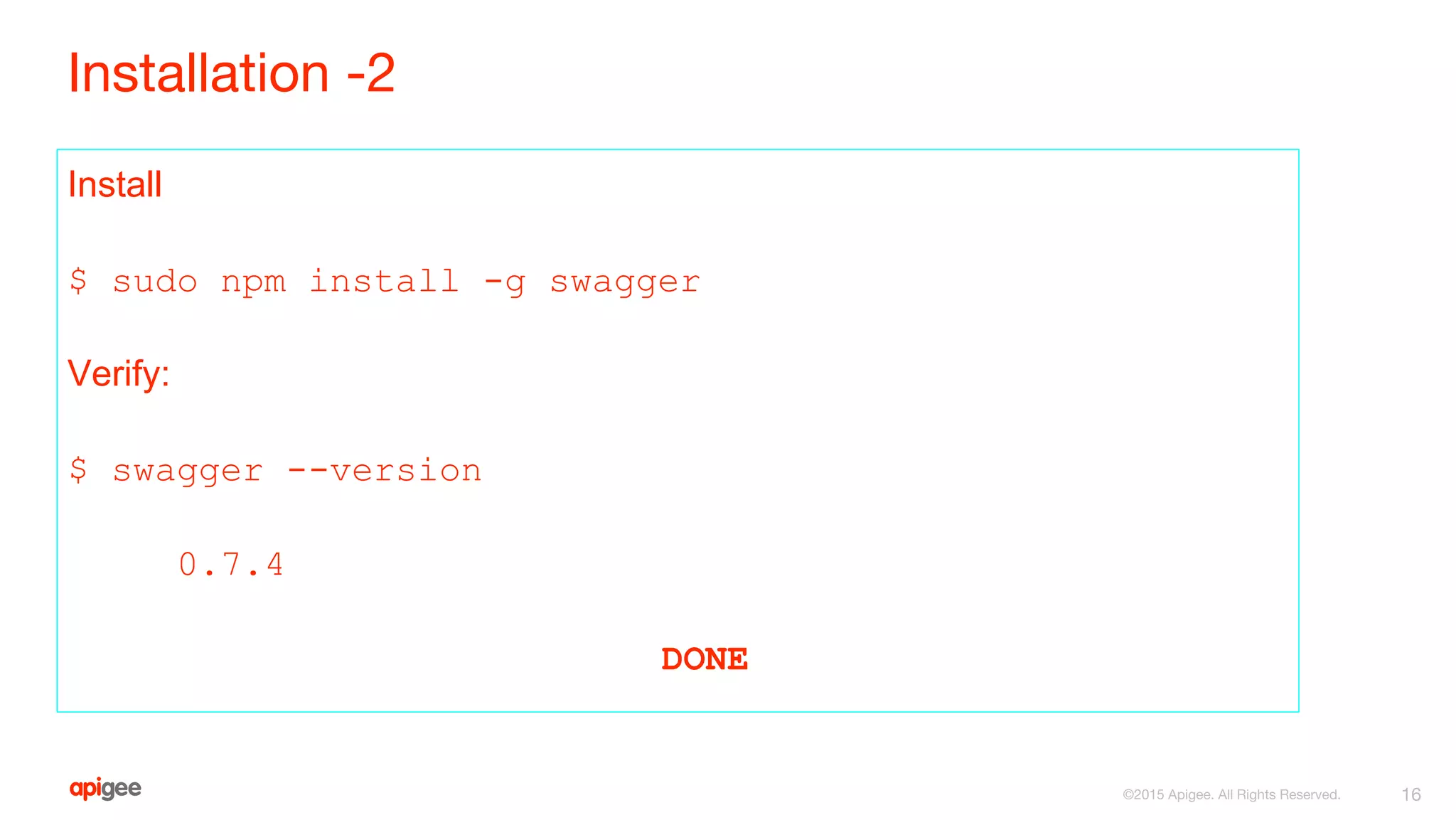 Installation -2
Install
$ sudo npm install -g swagger
Verify:
$ swagger --version
0.7.4
DONE
16©2015 Apigee. All Rights Reserved.
 