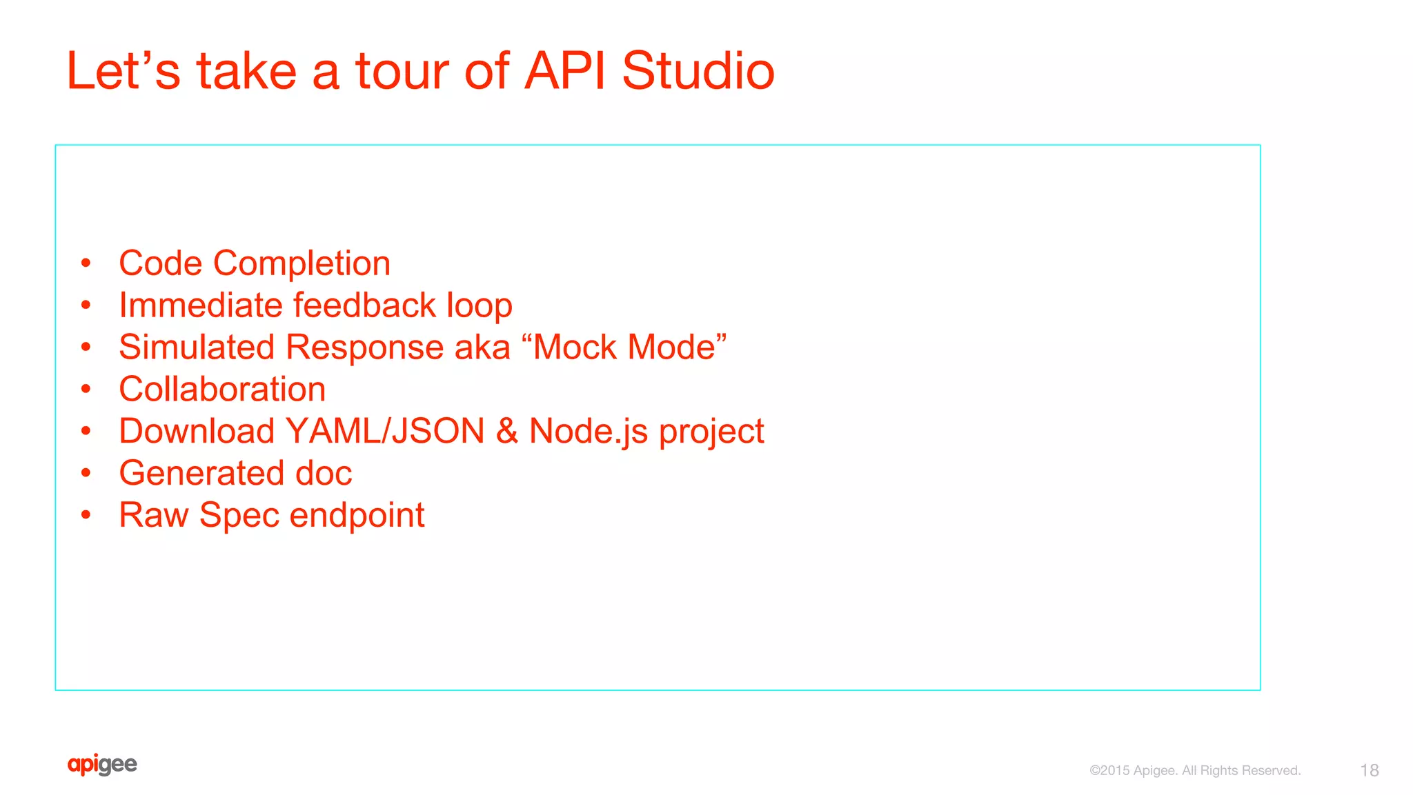 Let’s take a tour of API Studio
• Code Completion
• Immediate feedback loop
• Simulated Response aka “Mock Mode”
• Collaboration
• Download YAML/JSON & Node.js project
• Generated doc
• Raw Spec endpoint
18©2015 Apigee. All Rights Reserved.
 