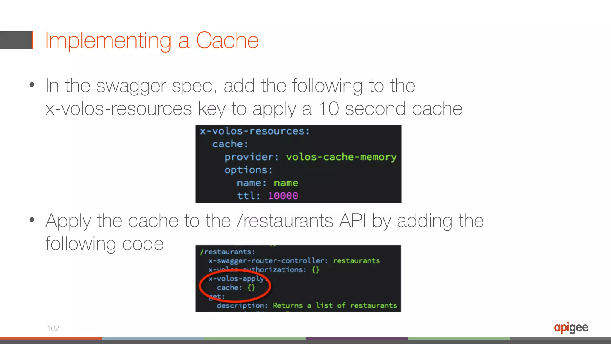Implementing a Cache • In the swagger spec, add the following to the   x-volos-resources key to apply a 10 second cache • Apply the cache to the /restaurants API by adding the following code 102 