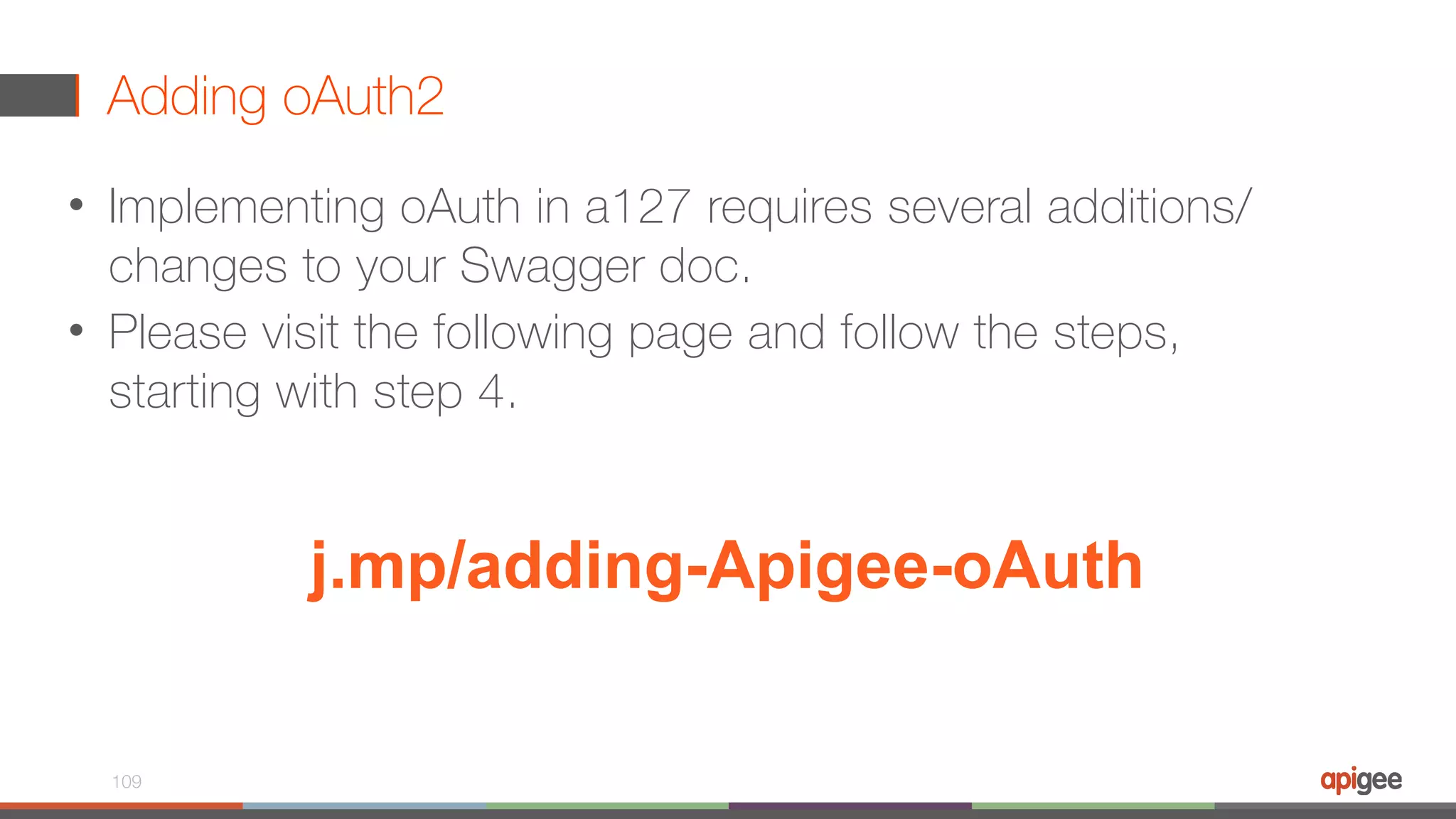 Adding oAuth2 • Implementing oAuth in a127 requires several additions/ changes to your Swagger doc. • Please visit the following page and follow the steps, starting with step 4. 109 j.mp/adding-Apigee-oAuth 