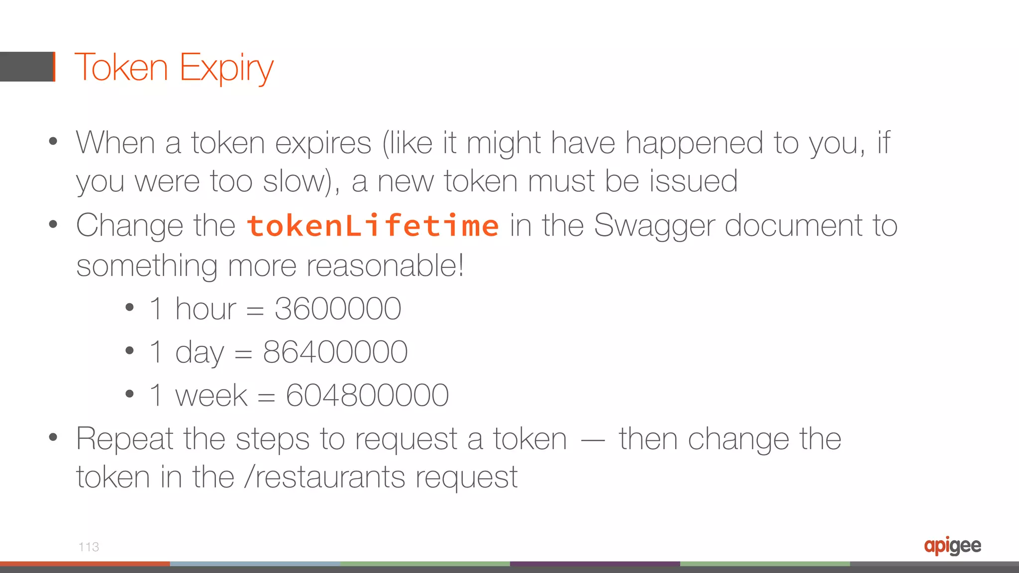 Token Expiry • When a token expires (like it might have happened to you, if you were too slow), a new token must be issued • Change the tokenLifetime in the Swagger document to something more reasonable! • 1 hour = 3600000 • 1 day = 86400000 • 1 week = 604800000 • Repeat the steps to request a token — then change the token in the /restaurants request 113 