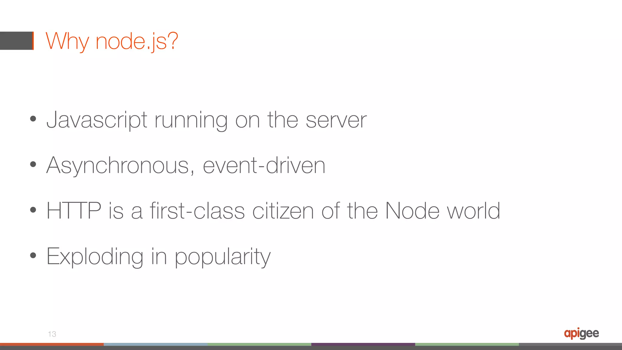 Why node.js? • Javascript running on the server • Asynchronous, event-driven • HTTP is a first-class citizen of the Node world • Exploding in popularity 13 