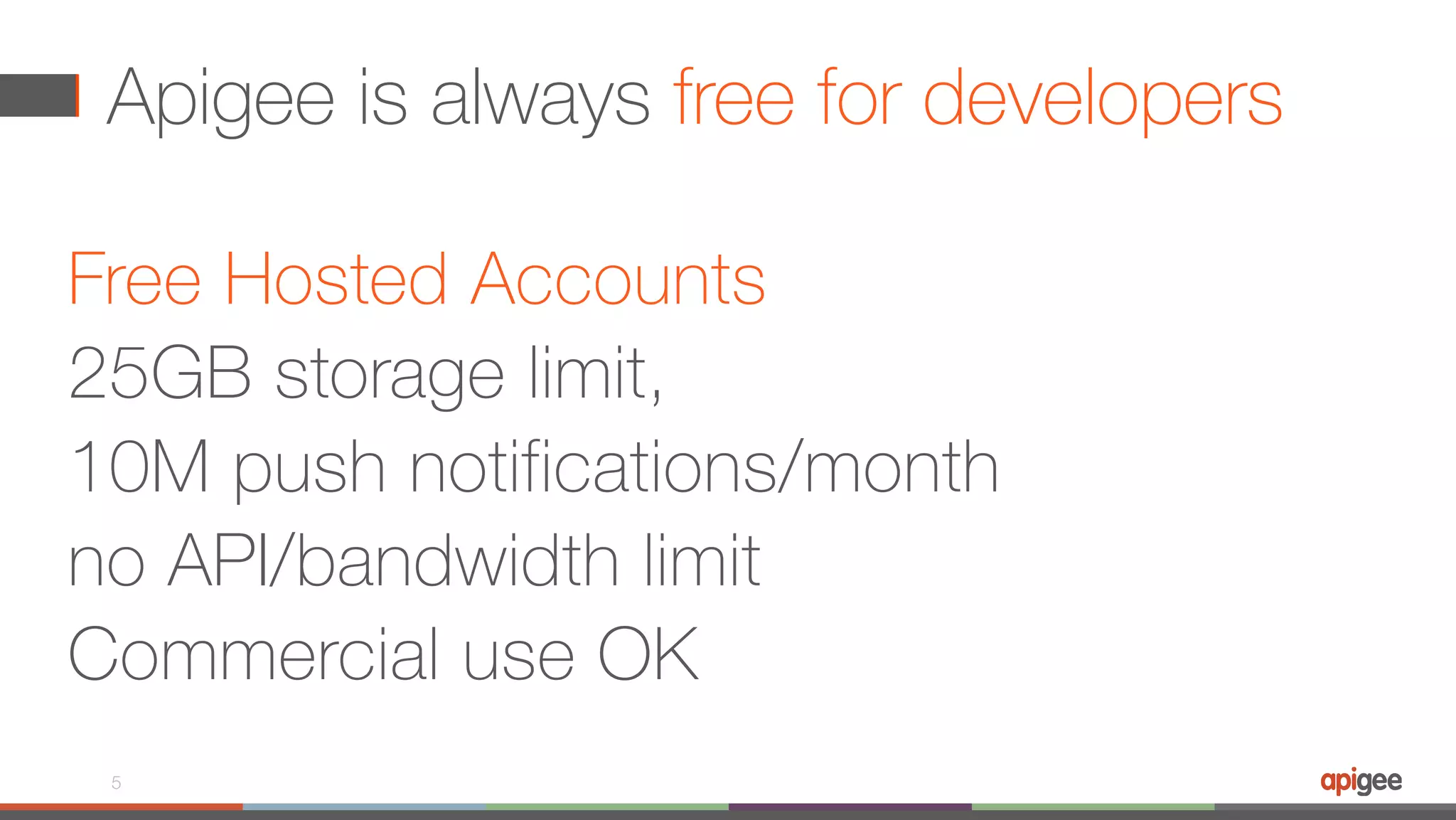 Apigee is always free for developers Free Hosted Accounts 25GB storage limit, 10M push notifications/month no API/bandwidth limit Commercial use OK 5 