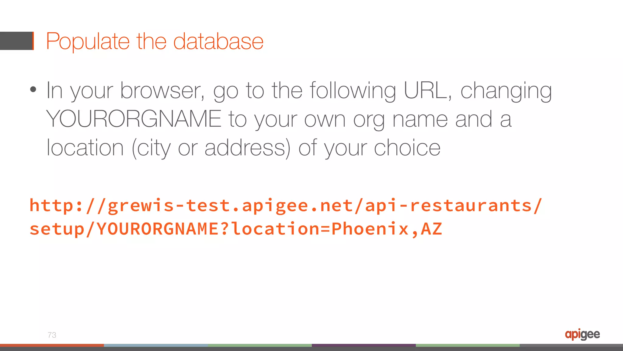 Populate the database • In your browser, go to the following URL, changing YOURORGNAME to your own org name and a location (city or address) of your choice  http://grewis-test.apigee.net/api-restaurants/ setup/YOURORGNAME?location=Phoenix,AZ 73 