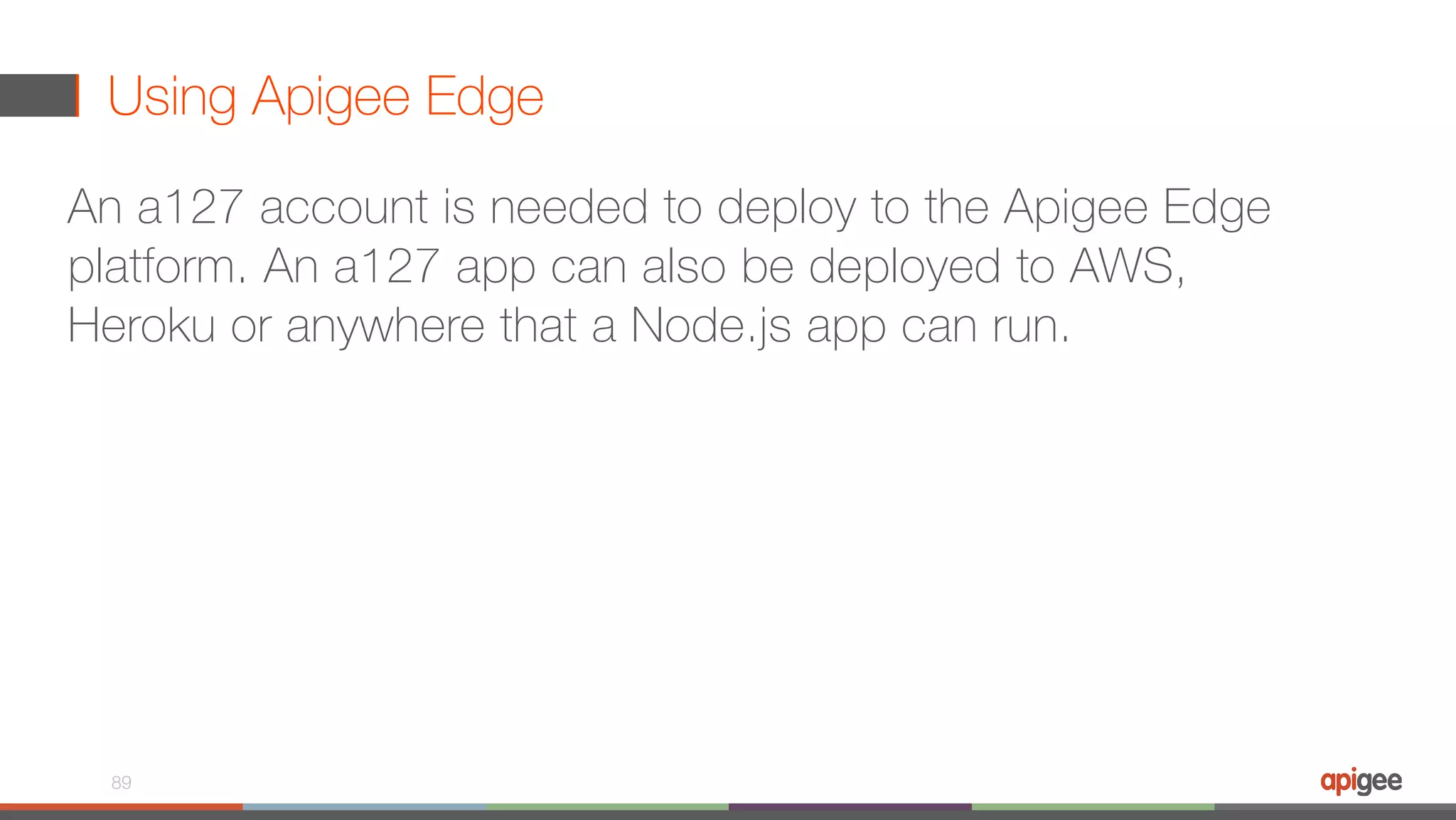 Using Apigee Edge An a127 account is needed to deploy to the Apigee Edge platform. An a127 app can also be deployed to AWS, Heroku or anywhere that a Node.js app can run. 89 