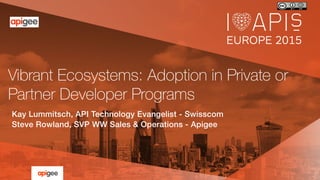 Vibrant Ecosystems: Adoption in Private or
Partner Developer Programs
Kay Lummitsch, API Technology Evangelist - Swisscom!
Steve Rowland, SVP WW Sales & Operations - Apigee!
 
