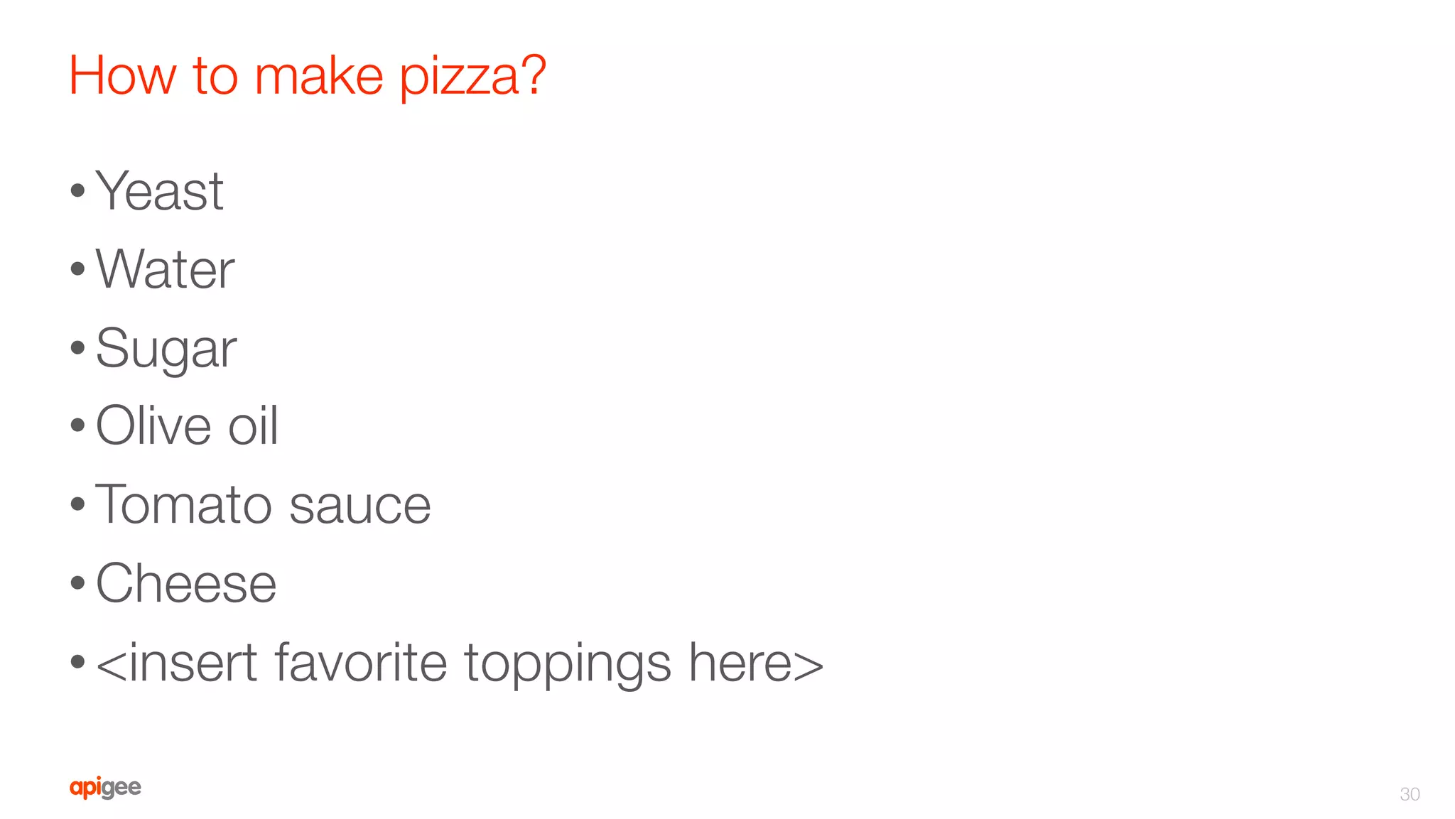 How to make pizza?
• Yeast
• Water
• Sugar
• Olive oil
• Tomato sauce
• Cheese
• <insert favorite toppings here>
30
 