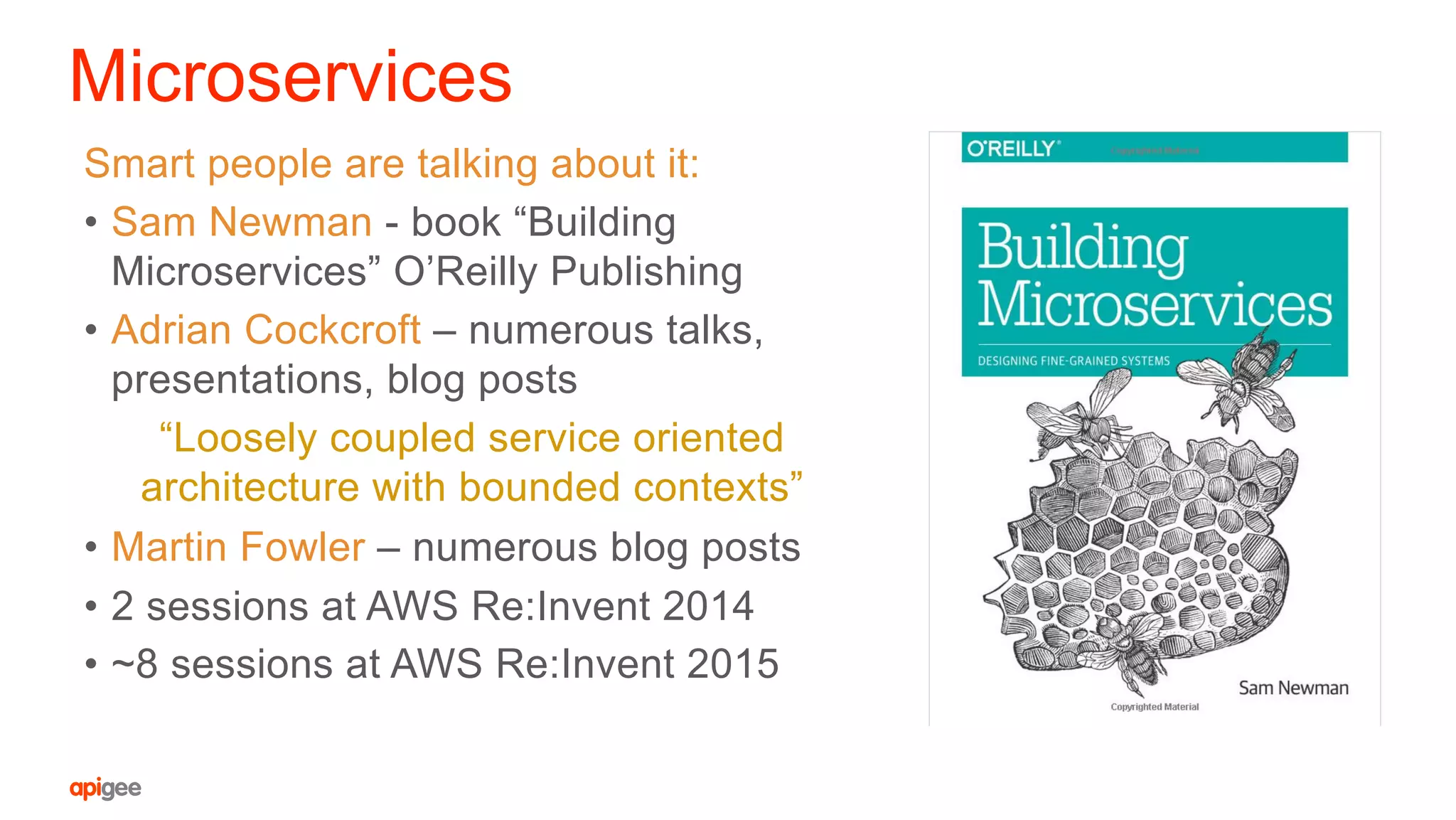 Microservices
Smart people are talking about it:
•  Sam Newman - book “Building
Microservices” O’Reilly Publishing
•  Adrian Cockcroft – numerous talks,
presentations, blog posts
“Loosely coupled service oriented
architecture with bounded contexts”
•  Martin Fowler – numerous blog posts
•  2 sessions at AWS Re:Invent 2014
•  ~8 sessions at AWS Re:Invent 2015
 