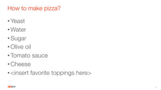How to make pizza?
• Yeast
• Water
• Sugar
• Olive oil
• Tomato sauce
• Cheese
• <insert favorite toppings here>
30
 