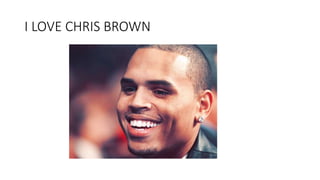 I LOVE CHRIS BROWN
 