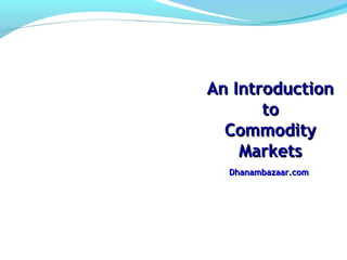 An IntroductionAn Introduction
toto
CommodityCommodity
MarketsMarkets
Dhanambazaar.comDhanambazaar.com
 