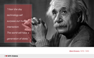 “I fear the day
technology will
surpass our human
interaction.
The world will have a
generation of idiots.”
Albert Einstein, 1879 - 1955