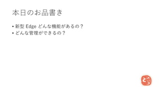 本日のお品書き
• 新型 Edge どんな機能があるの？
• どんな管理ができるの？
 