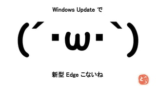 Windows Update で
(´・ω・｀)
新型 Edge こないね
 