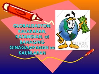 GLOBALISASYON:GLOBALISASYON:
KALAKARAN,KALAKARAN,
KATANGIAN, atKATANGIAN, at
BAHAGINGBAHAGING
GINAGAMPANAN saGINAGAMPANAN sa
KAUNLARANKAUNLARAN
 