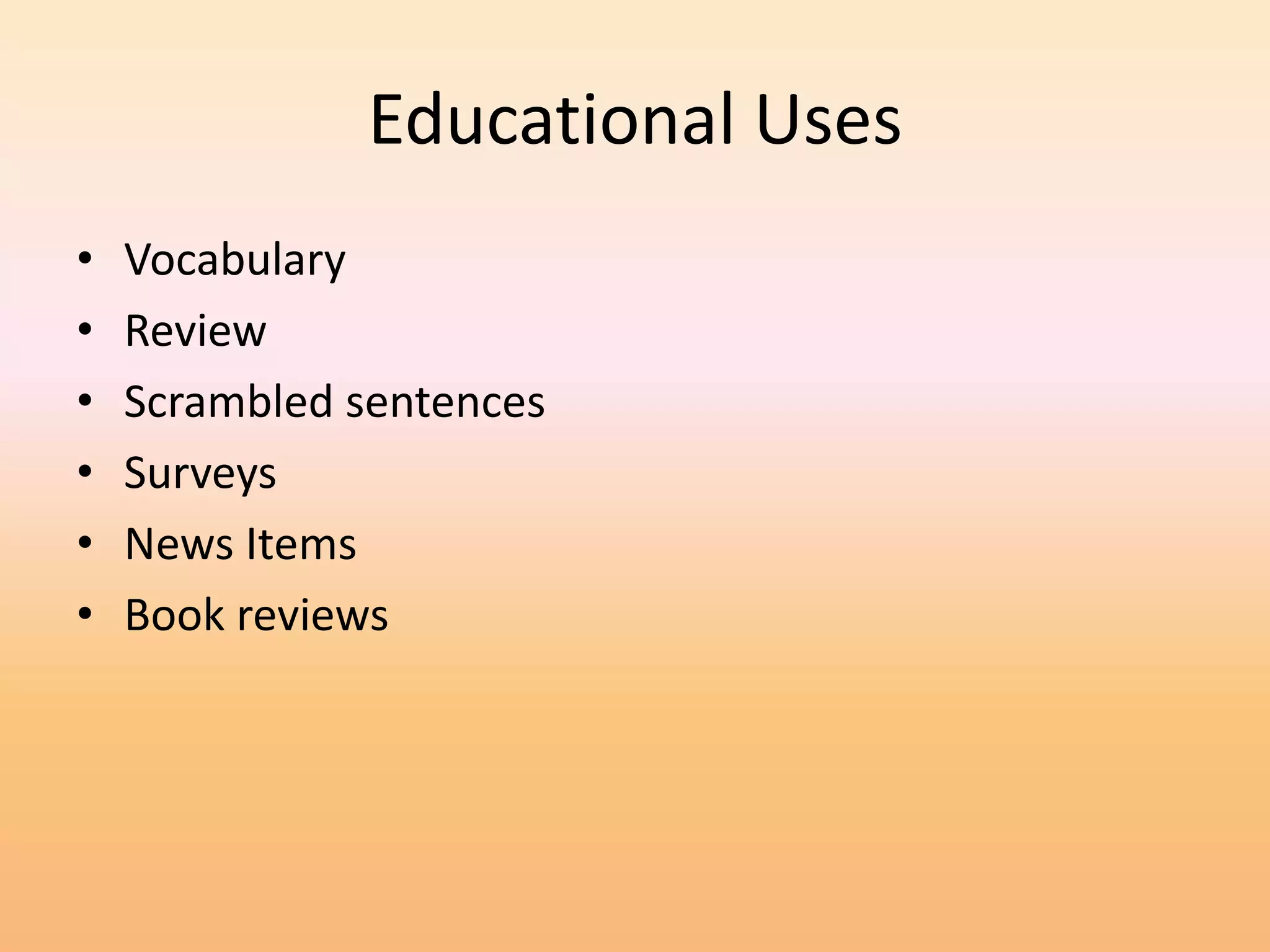 Educational Uses
•   Vocabulary
•   Review
•   Scrambled sentences
•   Surveys
•   News Items
•   Book reviews
 