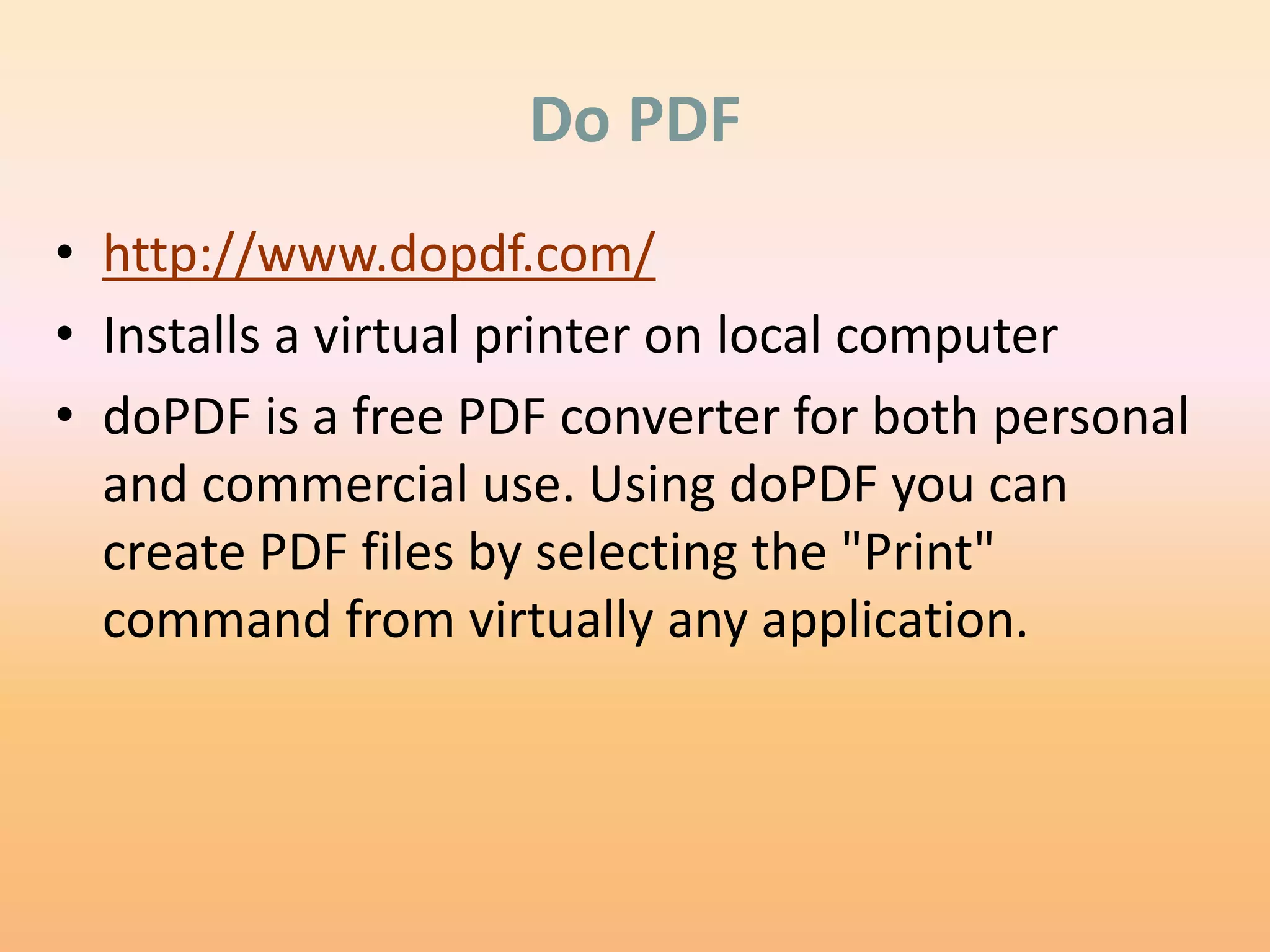 Do PDF
• http://www.dopdf.com/
• Installs a virtual printer on local computer
• doPDF is a free PDF converter for both personal
  and commercial use. Using doPDF you can
  create PDF files by selecting the "Print"
  command from virtually any application.
 
