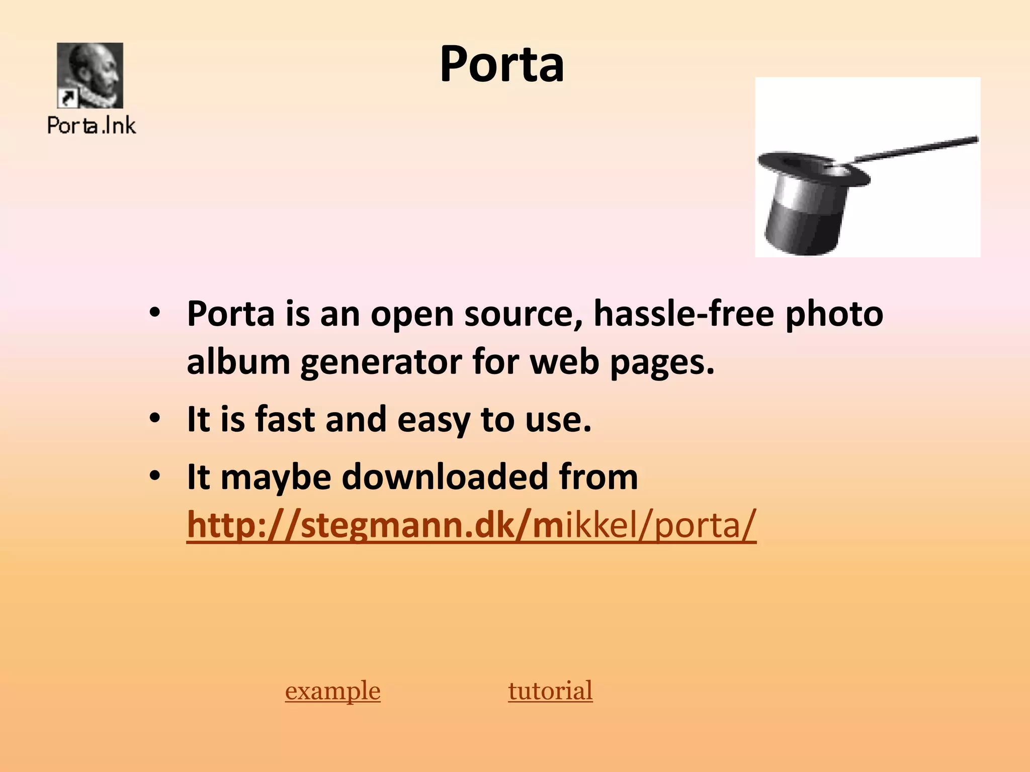 Porta



• Porta is an open source, hassle-free photo
  album generator for web pages.
• It is fast and easy to use.
• It maybe downloaded from
  http://stegmann.dk/mikkel/porta/



        example      tutorial
 