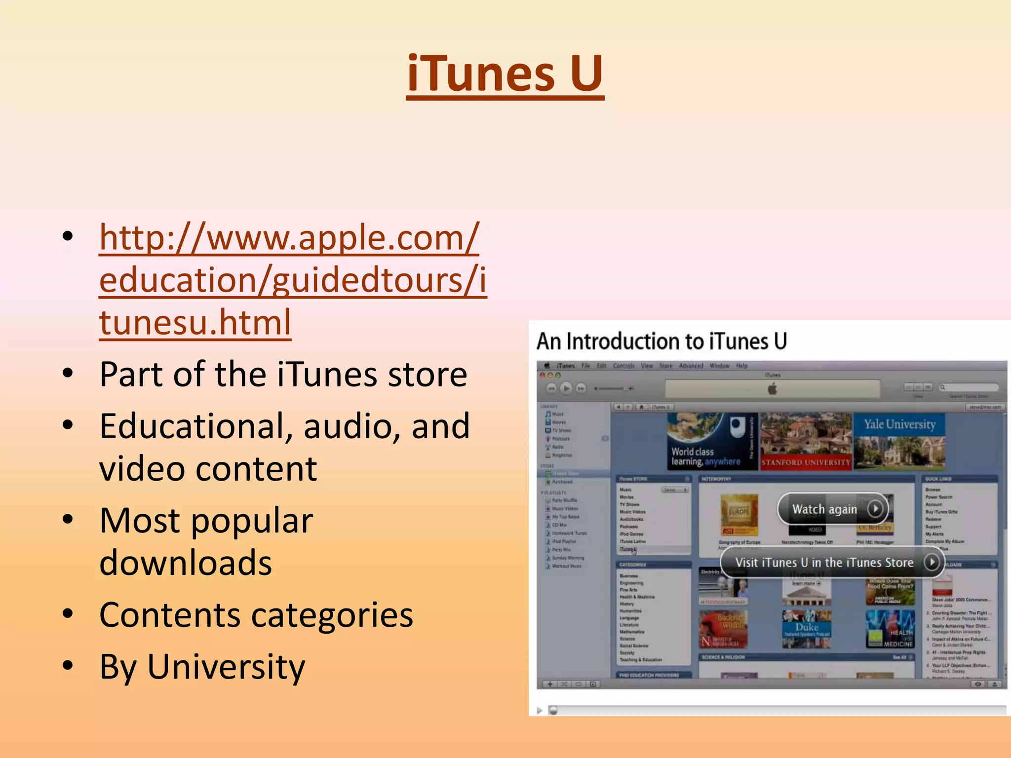 iTunes U

• http://www.apple.com/
  education/guidedtours/i
  tunesu.html
• Part of the iTunes store
• Educational, audio, and
  video content
• Most popular
  downloads
• Contents categories
• By University
 