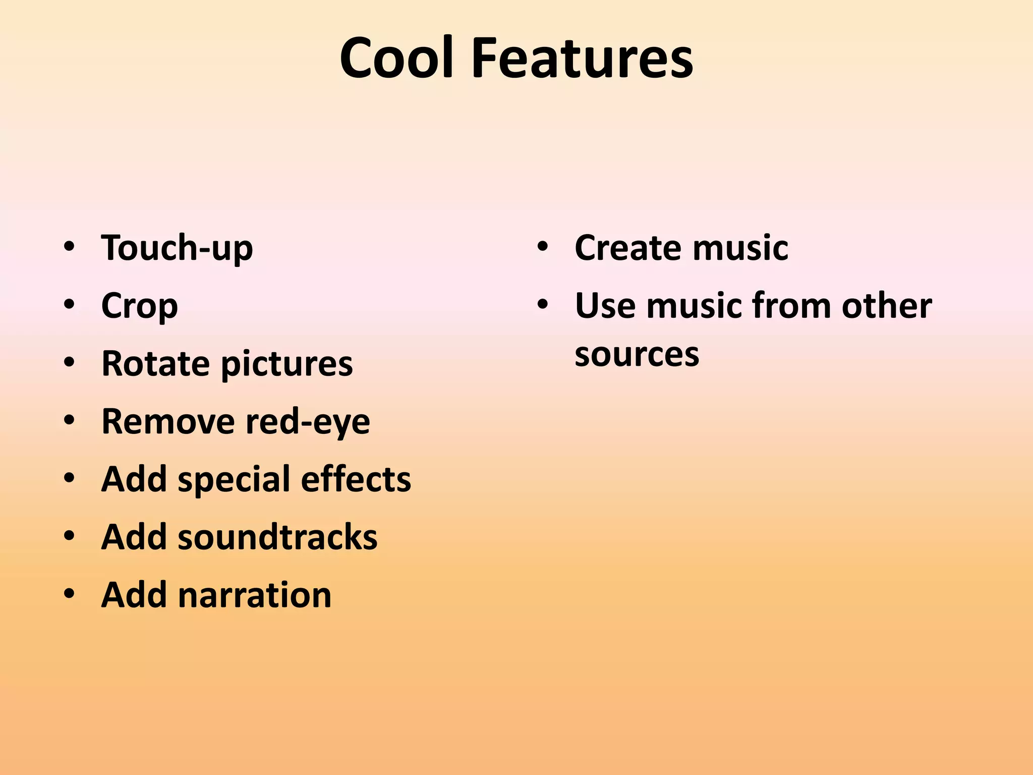 Cool Features

•   Touch-up              • Create music
•   Crop                  • Use music from other
•   Rotate pictures         sources
•   Remove red-eye
•   Add special effects
•   Add soundtracks
•   Add narration
 