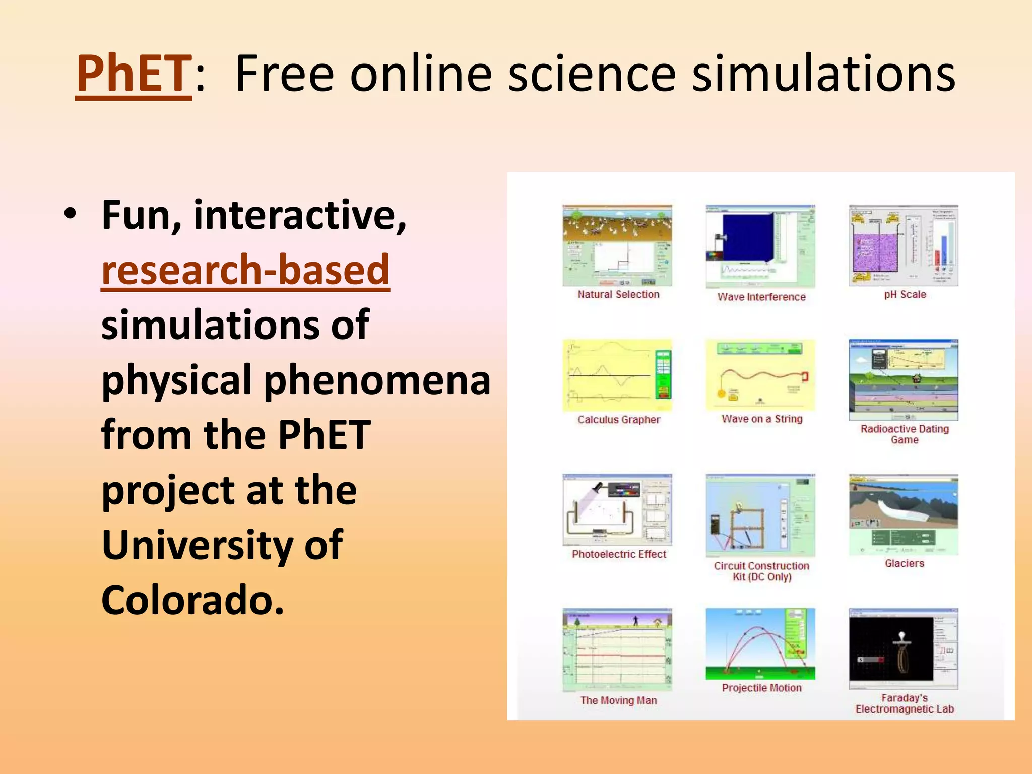 PhET: Free online science simulations

• Fun, interactive,
  research-based
  simulations of
  physical phenomena
  from the PhET
  project at the
  University of
  Colorado.
 
