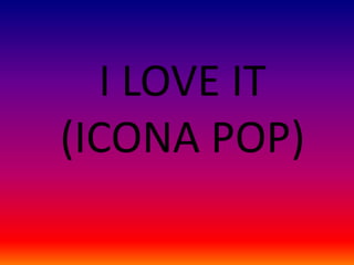 I LOVE IT
(ICONA POP)

 