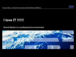 Yves Van Seters – External Communications & Media Relations IBM BeLux I love IT !!!!!! Social Media in a professional environment 