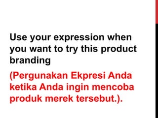 Use your expression when
you want to try this product
branding
(Pergunakan Ekpresi Anda
ketika Anda ingin mencoba
produk merek tersebut.).