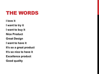 THE WORDS
I love it
I want to try it
I want to buy it
Nice Product
Great Design
I want to have it
It’s so a great product
It’s so nice to have it
Excellence product
Good quality