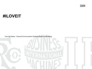 Yves Van Seters – External Communications & Media Relations IBM BeLux #ILOVEIT 