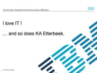 Yves Van Seters, Teamleader External Communications, IBM Benelux

I love IT !
… and so does KA Etterbeek.

1

© 2013 IBM Corporation

 
