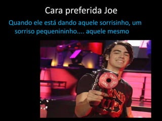Cara preferida JoeQuando ele está dando aquele sorrisinho, um sorriso pequenininho.... aquele mesmo que me faz cair!