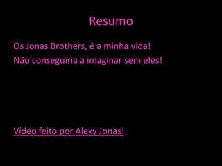 ResumoOs Jonas Brothers, é a minha vida!Não conseguiria a imaginar sem eles!Vídeo feito por Alexy Jonas!