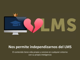 Nos permite independizarnos del LMS
El contenido tiene vida propia y convive en cualquier entorno
con su propia inteligencia
 