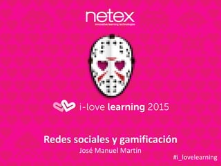 Redes sociales y gamificación
José Manuel Martín
#i_lovelearning
 