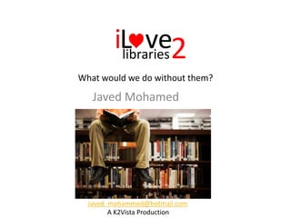What would we do without them?
2iL velibraries
Javed_mohammed@hotmail.com
http://ilovelibraries2.wordpress.com
A K2Vista Production
 
