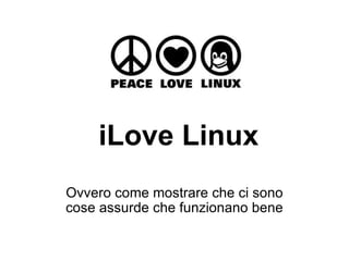 iLove Linux Ovvero come mostrare che ci sono cose assurde che funzionano bene 