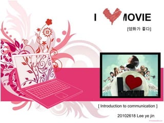 I              MOVIE
                    [영화가 좋다]




    [ Introduction to communication ]

              20102618 Lee ye jin
 