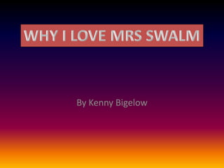 By Kenny Bigelow WHY I LOVE MRS SWALM 