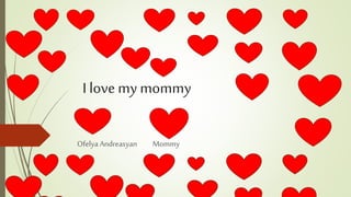I love my mommy
Ofelya Andreasyan Mommy
 