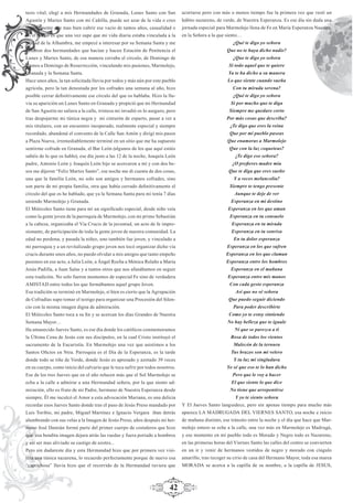 42
tesis vital, elegí a mis Hermandades de Granada, Lunes Santo con San
Agustín y Martes Santo con mi Cañilla, puede ser azar de la vida o creo
sinceramente que mas bien cubrir ese vacío de tantos años, casualidad o
no el hecho es que una vez supe que mi vida diaria estaba vinculada a la
ciudad de la Alhambra, me empecé a interesar por su Semana Santa y me
llenaron dos hermandades que hacían y hacen Estación de Penitencia el
Lunes y Martes Santo, de esa manera cerraba el círculo, de Domingo de
Ramos a Domingo de Resurrección, vinculando mis pasiones, Marmolejo,
Granada y la Semana Santa.
Hace unos años, la tan solicitada lluvia por todos y más aún por este pueblo
agrícola, pero la tan denostada por los cofrades una semana al año, hizo
posible cerrar deﬁnitivamente ese círculo del que os hablaba. Hizo la llu-
via su aparición un Lunes Santo en Granada y propició que mi Hermandad
de San Agustín no saliera a la calle, tristeza mi invadió os lo aseguro, pero
tras despojarme mi túnica negra y mi cinturón de esparto, pasar a ver a
mis titulares, con un encuentro inesperado, realmente especial y siempre
recordado, abandoné el convento de la Calle San Antón y dirigí mis pasos
a Plaza Nueva, irremediablemente terminé en un sitio que me ha supuesto
sentirme cofrade en Granada, el Bar León (algunos de los que aquí estáis
sabéis de lo que os hablo), ese día justo a las 12 de la noche, Joaquín León
padre, Antonio León y Joaquín León hijo se acercaron a mí y con dos be-
sos me dijeron “Feliz Martes Santo”, ese noche me di cuenta de dos cosas,
una que la familia León, no solo son amigos y hermanos cofrades, sino
son parte de mi propia familia, otra que había cerrado deﬁnitivamente el
círculo del que os he hablado, que ya la Semana Santa para mi tenía 7 días
uniendo Marmolejo y Granada.
El Miércoles Santo tiene para mí un signiﬁcado especial, desde niño veía
como la gente joven de la parroquia de Marmolejo, con mi primo Sebastián
a la cabeza, organizaba el Via Crucis de la juventud, un acto de fe impre-
sionante, de participación de toda la gente joven de nuestra comunidad. La
edad no perdona, y pasada la niñez, uno también fue joven, y vinculado a
mi parroquia y a un revitalizado grupo joven nos tocó organizar dicho vía
crucis durante unos años, no puedo olvidar a mis amigos que tanto empeño
pusimos en ese acto, a Julia León, a Ángel Rocha a Mónica Relaño a María
Jesús Padilla, a Juan Salas y a tantos otros que nos afanábamos en seguir
esta tradición. No solo fueron momentos de especial Fe sino de verdadera
AMISTAD entre todos los que formábamos aquel grupo Joven.
Esa tradición se terminó en Marmolejo, si bien es cierto que la Agrupación
de Cofradías supo tomar el testigo para organizar una Procesión del Silen-
cio con la misma imagen digna de admiración.
El Miércoles Santo toca a su ﬁn y se acercan los días Grandes de Nuestra
Semana Mayor…
Ha amanecido Jueves Santo, es ese día donde los católicos conmemoramos
la Última Cena de Jesús con sus discípulos, en la cual Cristo instituyó el
sacramento de la Eucaristía. En Marmolejo una vez que asistimos a los
Santos Oﬁcios en Ntra. Parroquia es el Día de la Esperanza, es la tarde
donde todo se tiñe de Verde, donde Jesús es apresado y azotado 39 veces
en su cuerpo, como inicio del calvario que le toca sufrir por todos nosotros.
Ese de los tres Jueves que en el año relucen más que el Sol Marmolejo se
echa a la calle a admirar a una Hermandad señera, por la que siento ad-
miración, ello es fruto de mi Padre, hermano de Nuestra Esperanza desde
siempre, Él me inculcó el Amor a esta advocación Mariana, es una delicia
recordar esos Jueves Santo donde tras el paso de Jesús Preso mandado por
Luis Toribio, mi padre, Miguel Martínez e Ignacio Vergara iban detrás
alumbrando con sus velas a la Imagen de Jesús Preso, años después mi her-
mano José Damián formó parte del primer cuerpo de costaleros que hizo
que esa bendita imagen dejara atrás las ruedas y fuera portado a hombros
y así ser mas aliviado su castigo de azotes...
Pero sin dudareste día y esta Hermandad hizo que por primera vez visi-
tera una túnica nazarena, lo recuerdo perfectamente porque de nuevo esa
“caprichosa” lluvia hizo que el recorrido de la Hermandad tuviera que
acortarse pero con más o menos tiempo fue la primera vez que vestí un
hábito nazareno, de verde, de Nuestra Esperanza. Es ese día sin duda una
jornada especial para Marmolejo llena de Fe en María Esperanza Nuestra,
en la Señora a la que siento…
¿Qué te digo yo señora
Que no te haya dicho nadie?
¿Que te digo yo señora
Si todo aquel que te quiere
Ya te ha dicho a su manera
Lo que siente cuando sueña
Con tu mirada serena?
¿Qué te digo yo señora
Si por mucho que te diga
Siempre me quedare corto
Por más cosas que describa?
¿Te digo que eres la reina
Que por mi pueblo paseas
Que enamoras a Marmolejo
Que con la luz coqueteas?
¿Te digo eso señora?
¿O preﬁeres madre mía
Que te diga que eres sueño
Y a veces melancolía?
Siempre te tengo presente
Aunque te deje de ver
Esperanza en mi destino
Esperanza en los que aman
Esperanza en tu consuelo
Esperanza en tu mirada
Esperanza en tu sonrisa
En tu dolor esperanza
Esperanza en los que sufren
Esperanza en los que claman
Esperanza entre los hombres
Esperanza en el mañana
Esperanza entre mis manos
Con cada gesto esperanza
Así que no sé señora
Que puedo seguir diciendo
Para poder describirte
Como yo te estoy sintiendo
No hay belleza que te iguale
Ni que se parezca a ti
Rosa de todos los vientos
Malecón de la ternura
Tus brazos son mi velero
Y tu luz mi singladura
Yo sé que eso te lo han dicho
Pero que le voy a hacer
El que siente lo que dice
No tiene que arrepentirse
Y yo te siento señora
Y El Jueves Santo languidece, pero sin apenas tiempo para mucho más
aparece LA MADRUGADA DEL VIERNES SANTO, esa noche e inicio
de mañana distinto, ese tránsito entre la noche y el día que hace que Mar-
molejo entero se eche a la calle, una vez más en Marmolejo es Madrugá,
y ese momento en mi pueblo todo es Morado y Negro todo es Nazareno,
en las primeras horas del Viernes Santo las calles del centro se convierten
en un ir y venir de hermanos vestidos de negro y morado con cíngulo
amarillo, tras recoger su cirio de casa del Hermano Mayor, toda esa marea
MORADA se acerca a la capilla de su nombre, a la capilla de JESUS,
 