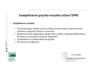 Compétences psycho-sociales selon l’OMS
• Compétences sociales
• Communication verbale et non verbale: écoute active, expr...